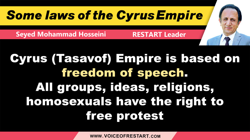 Some laws in the new Cyrus Empire of Persia, RESTART Leader, Seyed Mohammad Hosseini: Cyrus (Tasavof) Empire is based on freedom of speech. All groups, ideas, religions, homosexuals have the right to free protest